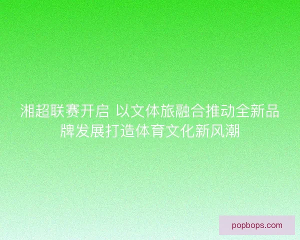 湘超联赛开启 以文体旅融合推动全新品牌发展打造体育文化新风潮