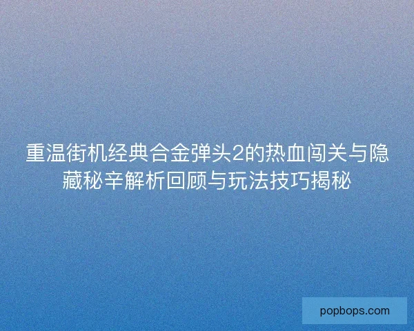 重温街机经典合金弹头2的热血闯关与隐藏秘辛解析回顾与玩法技巧揭秘