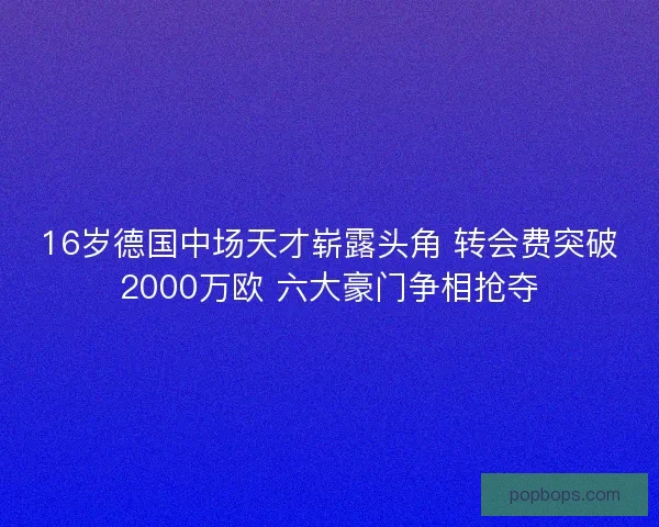 16岁德国中场天才崭露头角 转会费突破2000万欧 六大豪门争相抢夺