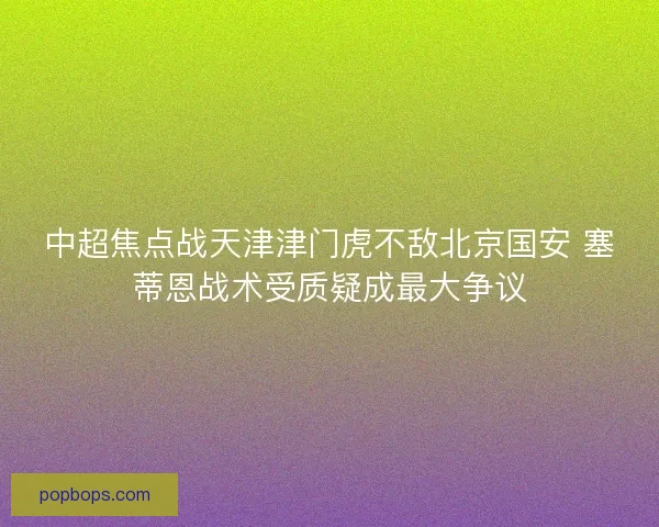 中超焦点战天津津门虎不敌北京国安 塞蒂恩战术受质疑成最大争议