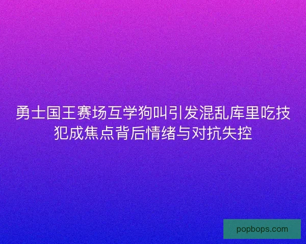 勇士国王赛场互学狗叫引发混乱库里吃技犯成焦点背后情绪与对抗失控