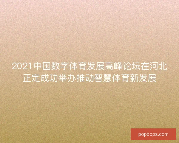 2021中国数字体育发展高峰论坛在河北正定成功举办推动智慧体育新发展